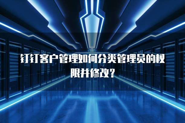 钉钉客户管理如何分类管理员的权限并修改？