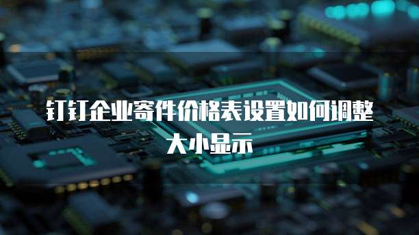 钉钉企业寄件价格表设置如何调整大小显示