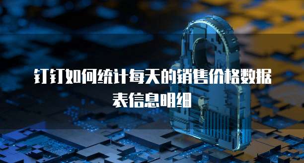 钉钉如何统计每天的销售价格数据表信息明细