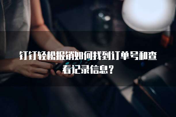 钉钉轻松报销如何找到订单号和查看记录信息?
