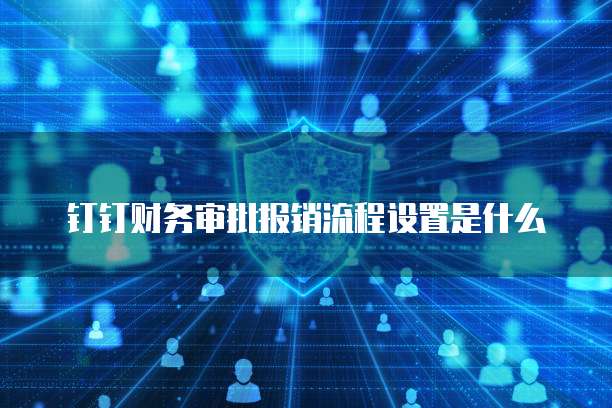 钉钉财务审批报销流程设置是什么