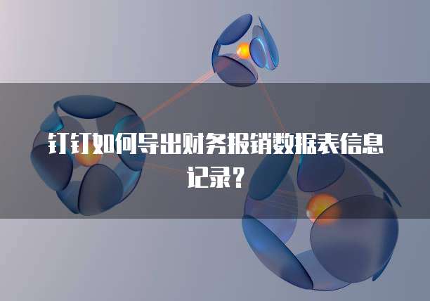 钉钉如何导出财务报销数据表信息记录?