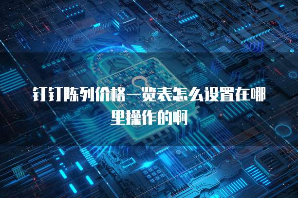 钉钉陈列价格一览表怎么设置在哪里操作的啊