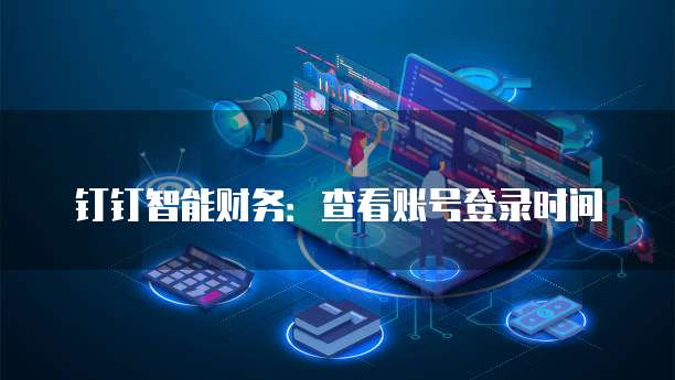 钉钉智能财务:查看账号登录时间
