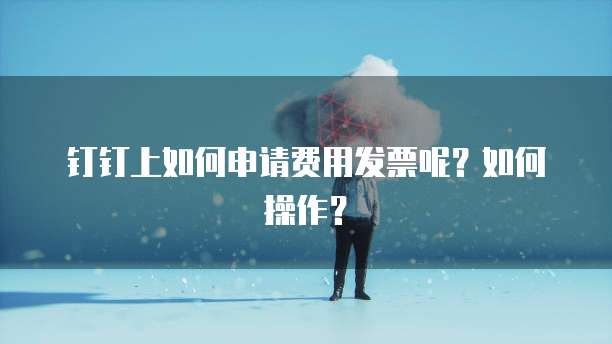钉钉上如何申请费用发票呢?如何操作?