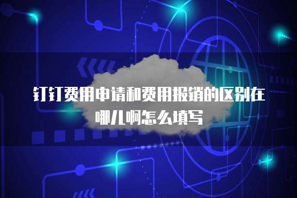 钉钉费用申请和费用报销的区别在哪儿啊怎么填写