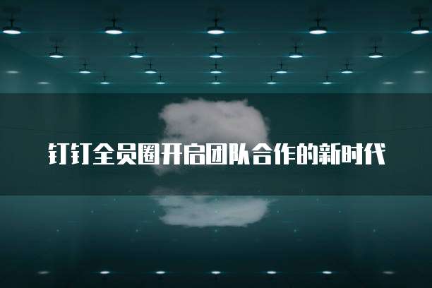 钉钉全员圈开启团队合作的新时代