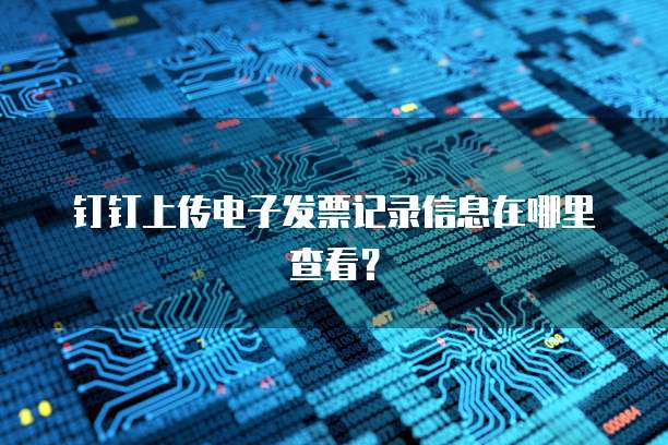 钉钉上传电子发票记录信息在哪里查看?