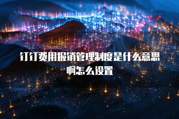 钉钉费用报销管理制度是什么意思啊怎么设置