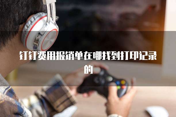 钉钉费用报销单在哪找到打印记录的