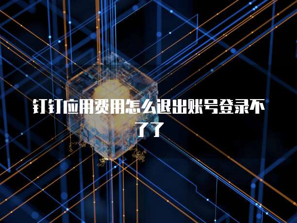钉钉应用费用怎么退出账号登录不了了