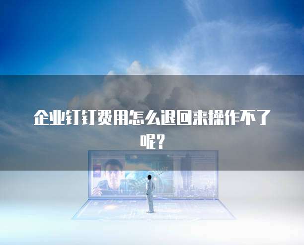 企业钉钉费用怎么退回来操作不了呢?