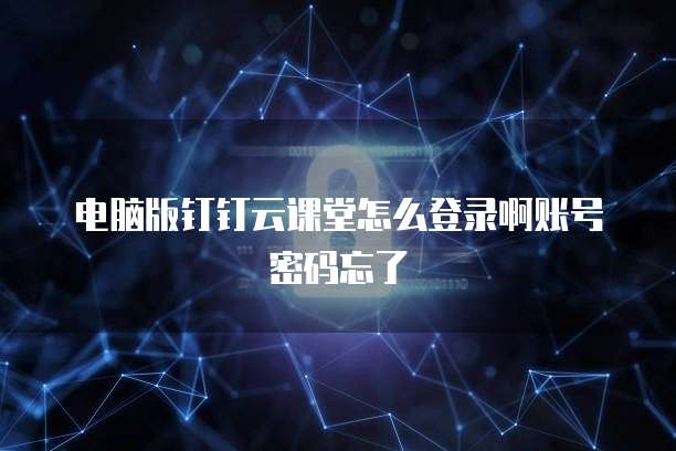 电脑版钉钉云课堂怎么登录啊账号密码忘了