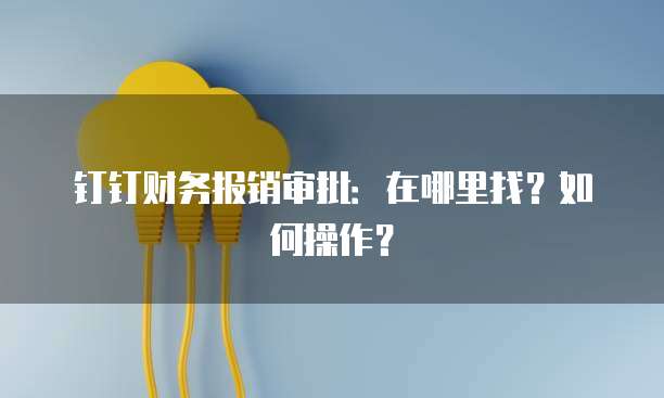 钉钉财务报销审批:在哪里找?如何操作?