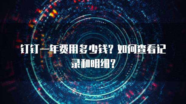 钉钉一年费用多少钱？如何查看记录和明细？