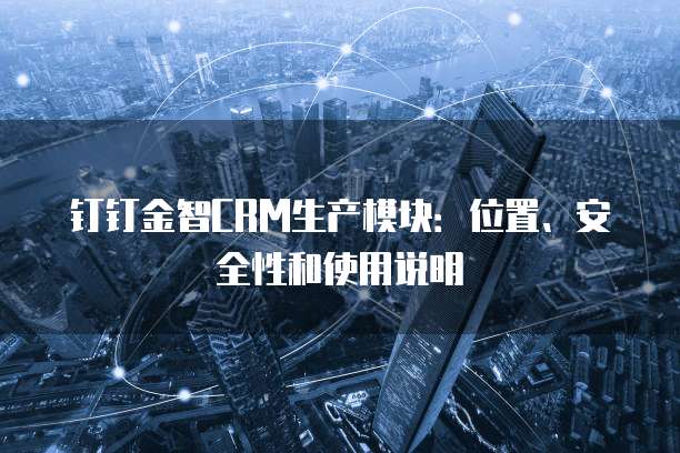 钉钉金智CRM生产模块:位置、安全性和使用说明