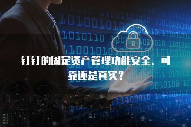 钉钉的固定资产管理功能安全、可靠还是真实?
