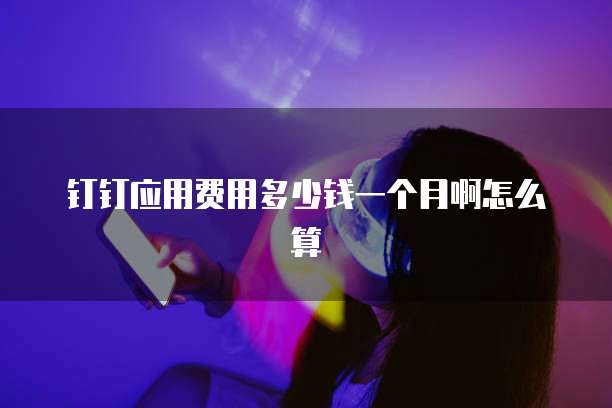 钉钉应用费用多少钱一个月啊怎么算