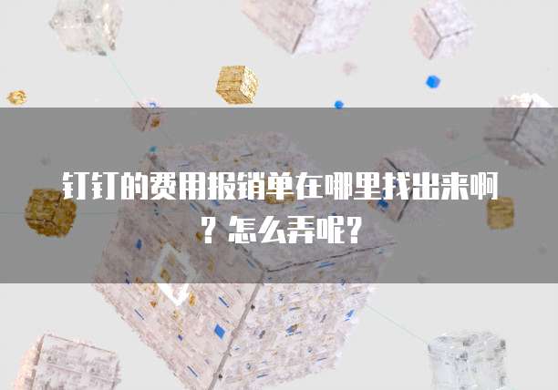 钉钉的费用报销单在哪里找出来啊?怎么弄呢?