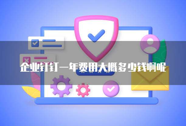企业钉钉一年费用大概多少钱啊呢
