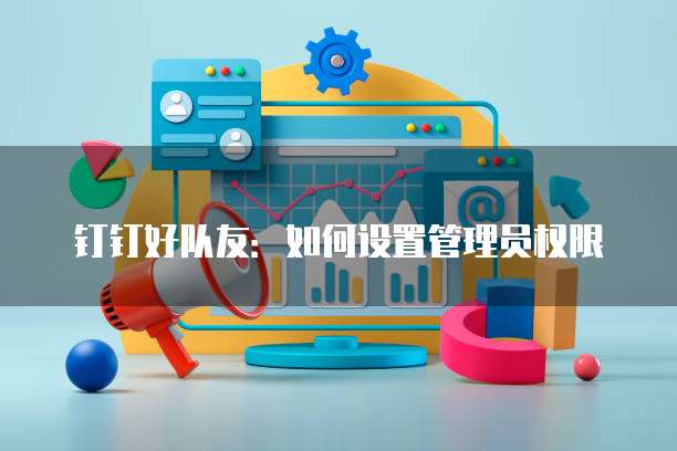 钉钉好队友：如何设置管理员权限