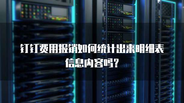 钉钉费用报销如何统计出来明细表信息内容吗？