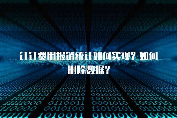 钉钉费用报销统计如何实现？如何删除数据？
