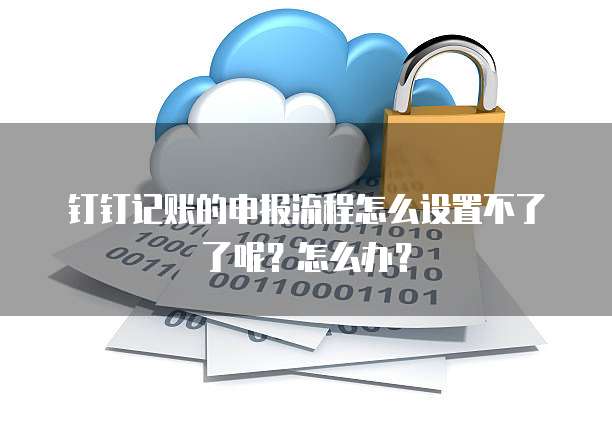 钉钉记账的申报流程怎么设置不了了呢?怎么办?
