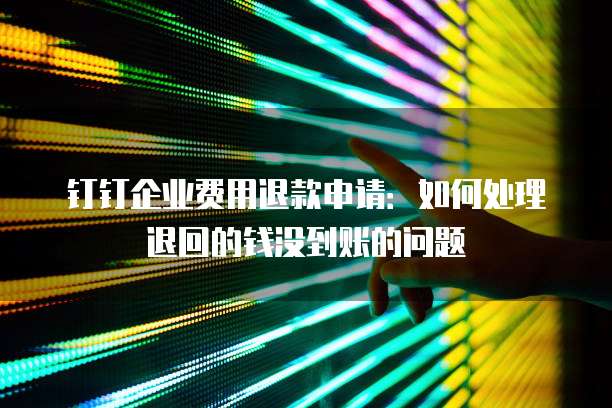 钉钉企业费用退款申请:如何处理退回的钱没到账的问题
