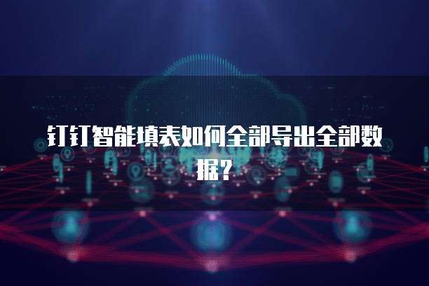 钉钉智能填表如何全部导出全部数据?