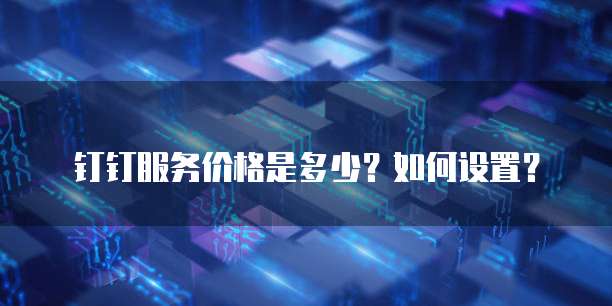 钉钉服务价格是多少？如何设置？
