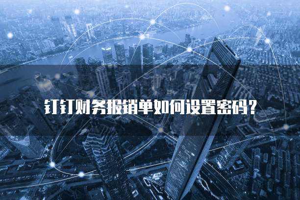 钉钉财务报销单如何设置密码?