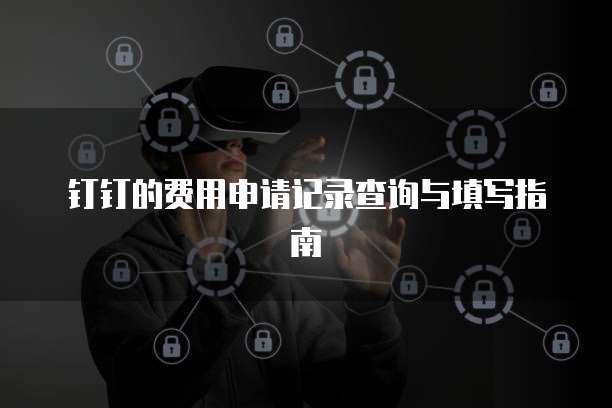 钉钉的费用申请记录查询与填写指南