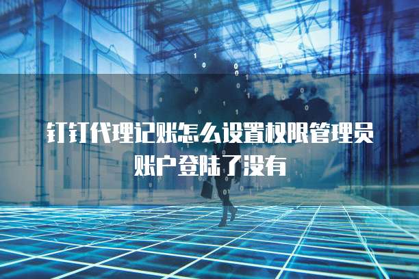 钉钉代理记账怎么设置权限管理员账户登陆了没有