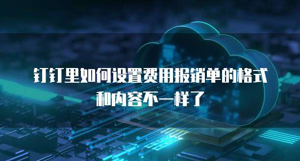 钉钉里如何设置费用报销单的格式和内容不一样了