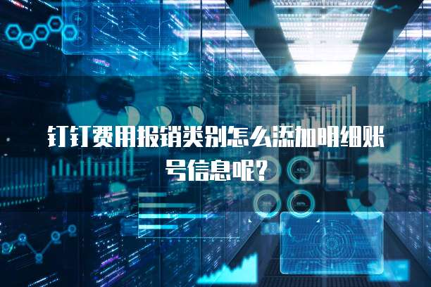 钉钉费用报销类别怎么添加明细账号信息呢?