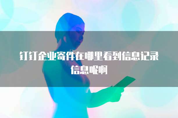 钉钉企业寄件在哪里看到信息记录信息呢啊