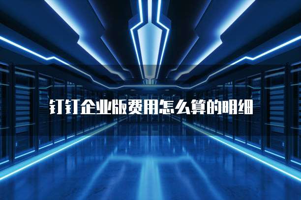 钉钉企业版费用怎么算的明细