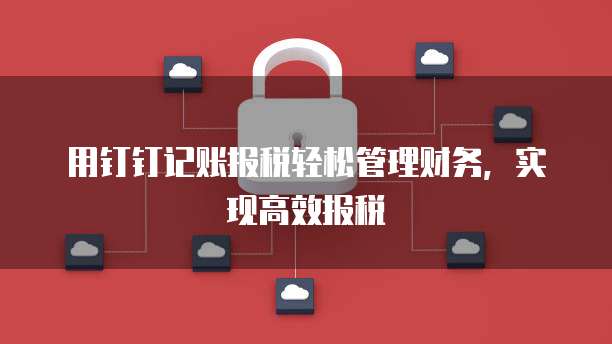 用钉钉记账报税轻松管理财务,实现高效报税
