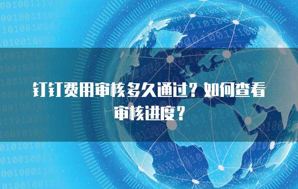 钉钉费用审核多久通过?如何查看审核进度?