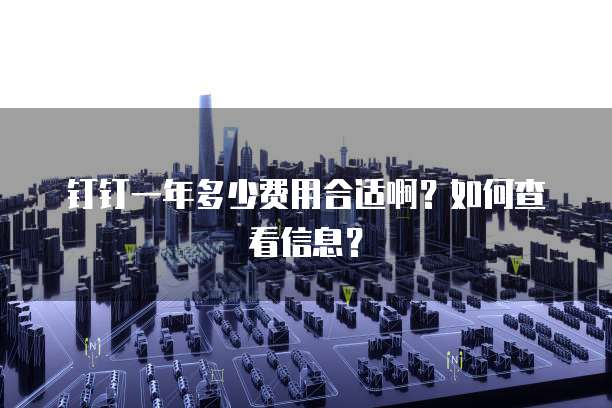 钉钉一年多少费用合适啊?如何查看信息?