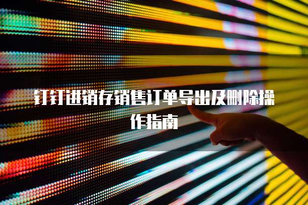 钉钉进销存销售订单导出及删除操作指南