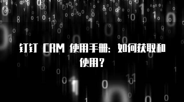 钉钉 CRM 使用手册:如何获取和使用?