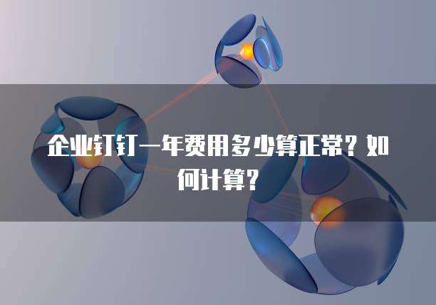企业钉钉一年费用多少算正常?如何计算?