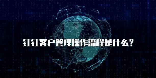 钉钉客户管理操作流程是什么？