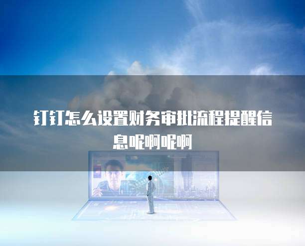 钉钉怎么设置财务审批流程提醒信息呢啊呢啊