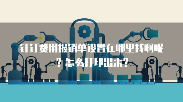 钉钉费用报销单设置在哪里找啊呢?怎么打印出来?