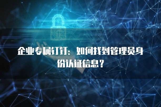 企业专属钉钉:如何找到管理员身份认证信息?