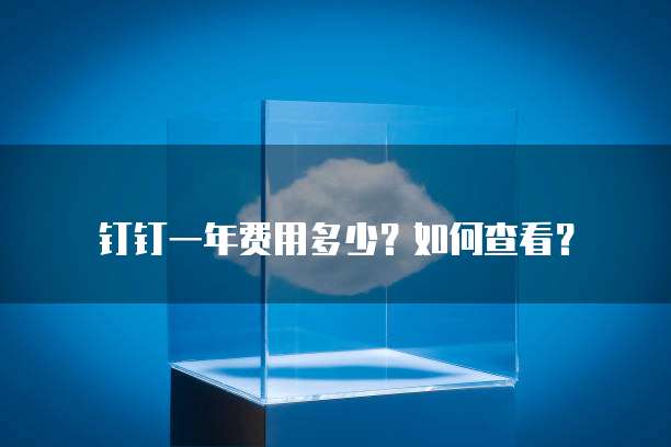 钉钉一年费用多少?如何查看?