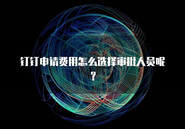 钉钉申请费用怎么选择审批人员呢?